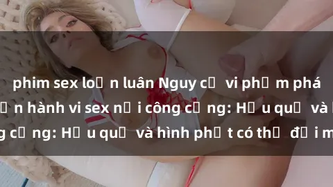 phim sex loạn luân Nguy cơ vi phạm pháp luật khi thực hiện hành vi sex nơi công cộng: Hậu quả và hình phạt có thể đối mặt