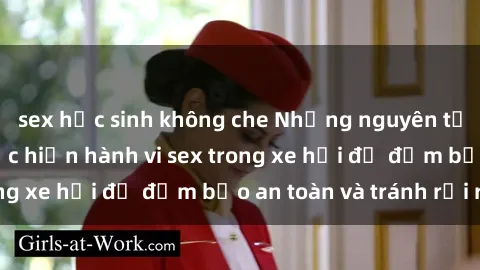 sex học sinh không che Những nguyên tắc cần nhớ khi thực hiện hành vi sex trong xe hơi để đảm bảo an toàn và tránh rủi ro.