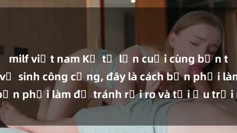 milf việt nam Kể từ lần cuối cùng bạn thực hành sex nhà vệ sinh công cộng, đây là cách bạn phải làm để tránh rủi ro và tối ưu trải nghiệm.