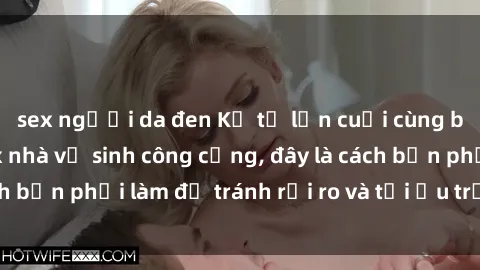 sex người da đen Kể từ lần cuối cùng bạn thực hành sex nhà vệ sinh công cộng, đây là cách bạn phải làm để tránh rủi ro và tối ưu trải nghiệm.