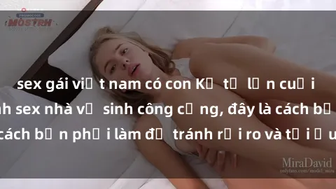 sex gái việt nam có con Kể từ lần cuối cùng bạn thực hành sex nhà vệ sinh công cộng, đây là cách bạn phải làm để tránh rủi ro và tối ưu trải nghiệm.