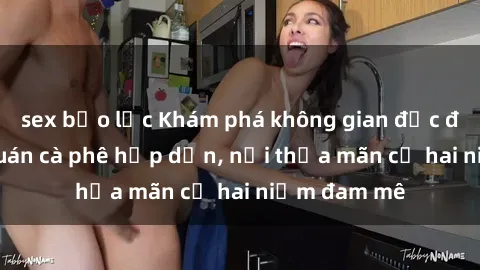 sex bạo lực Khám phá không gian độc đáo tại sex quán cà phê hấp dẫn, nơi thỏa mãn cả hai niềm đam mê