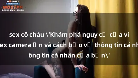 sex cô cháu 'Khám phá nguy cơ của việc sử dụng sex camera ẩn và cách bảo vệ thông tin cá nhân của bạn'