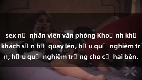 sex nữ nhân viên văn phòng Khoảnh khắc đáng buồn: Sex khách sạn bị quay lén, hậu quả nghiêm trọng cho cả hai bên.