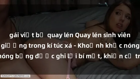 gái việt bị quay lén Quay lén sinh viên làm tình ngay trên giường trong kí túc xá - Khoảnh khắc nóng bỏng được ghi lại bí mật, khiến cả trường học xôn xao.