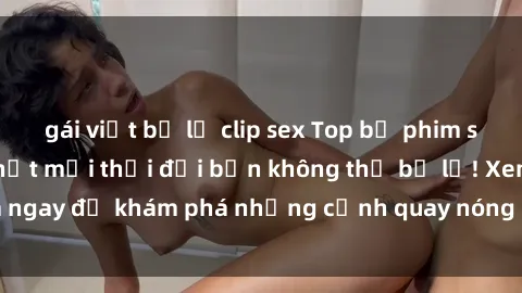 gái việt bị lộ clip sex Top bộ phim sex Hàn Quốc hot nhất mọi thời đại bạn không thể bỏ lỡ! Xem ngay để khám phá những cảnh quay nóng bỏng, đầy nghẹt thở!