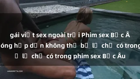 gái việt sex ngoài trời Phim sex Bắc Âu: Những cảnh nóng hấp dẫn không thể bỏ lỡ chỉ có trong phim sex Bắc Âu