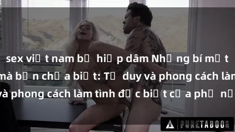 sex việt nam bị hiếp dâm Những bí mật về sex gái Nga mà bạn chưa biết: Tư duy và phong cách làm tình đặc biệt của phụ nữ Nga