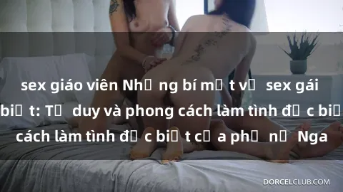 sex giáo viên Những bí mật về sex gái Nga mà bạn chưa biết: Tư duy và phong cách làm tình đặc biệt của phụ nữ Nga