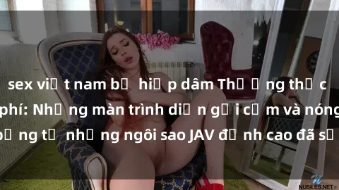 sex việt nam bị hiếp dâm Thưởng thức sex JAV idol miễn phí: Những màn trình diễn gợi cảm và nóng bỏng từ những ngôi sao JAV đỉnh cao đã sẵn sàng để bạn khám phá.