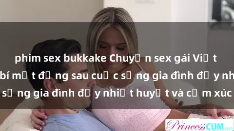 phim sex bukkake Chuyện sex gái Việt có chồng: Những bí mật đằng sau cuộc sống gia đình đầy nhiệt huyết và cảm xúc