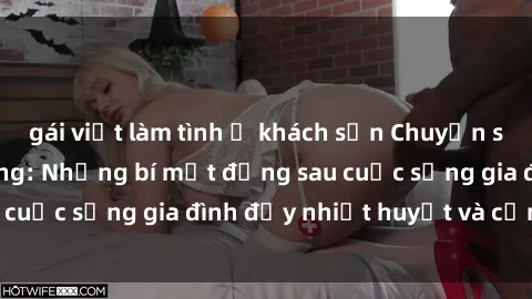 gái việt làm tình ở khách sạn Chuyện sex gái Việt có chồng: Những bí mật đằng sau cuộc sống gia đình đầy nhiệt huyết và cảm xúc