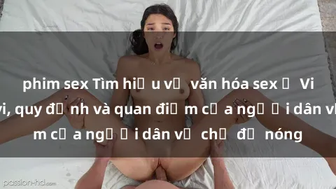 phim sex Tìm hiểu về văn hóa sex ở Việt Nam: Hành vi, quy định và quan điểm của người dân về chủ đề nóng