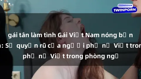 gái tân làm tình Gái Việt Nam nóng bỏng khi làm tình: Sự quyến rũ của người phụ nữ Việt trong phòng ngủ