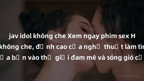 jav idol không che Xem ngay phim sex HD chất lượng cao không che, đỉnh cao của nghệ thuật làm tình, đưa bạn vào thế giới đam mê và sóng gió của tình yêu không giới hạn.
