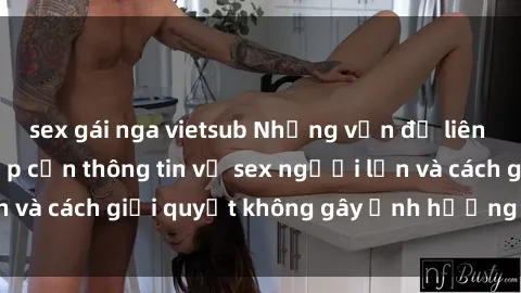 sex gái nga vietsub Những vấn đề liên quan đến việc tiếp cận thông tin về sex người lớn và cách giải quyết không gây ảnh hưởng đến trẻ em