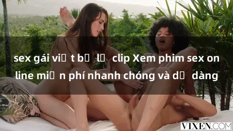 sex gái việt bị lộ clip Xem phim sex online miễn phí nhanh chóng và dễ dàng