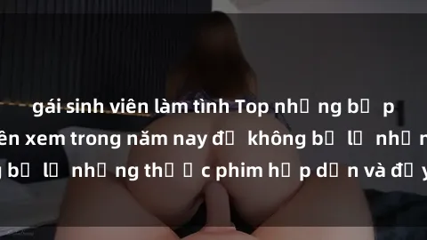 gái sinh viên làm tình Top những bộ phim sex hay nhất nên xem trong năm nay để không bỏ lỡ những thước phim hấp dẫn và đầy kịch tính.