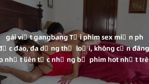 gái việt gangbang Tải phim sex miễn phí chất lượng cao độc đáo, đa dạng thể loại, không cần đăng ký tài khoản. Cập nhật liên tục những bộ phim hot nhất trên thị trường. Sự lựa chọn hàng đầu cho người