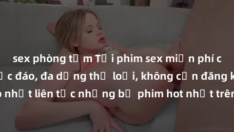 sex phòng tắm Tải phim sex miễn phí chất lượng cao độc đáo, đa dạng thể loại, không cần đăng ký tài khoản. Cập nhật liên tục những bộ phim hot nhất trên thị trường. Sự lựa chọn hàng đầu cho người yêu