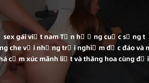 sex gái việt nam Tận hưởng cuộc sống tình dục online không che với những trải nghiệm độc đáo và mới lạ. Khám phá cảm xúc mãnh liệt và thăng hoa cùng đối tác tại các trang web chuyên nghiệp.