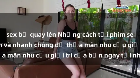 sex bị quay lén Những cách tải phim sex về máy đơn giản và nhanh chóng để thỏa mãn nhu cầu giải trí của bạn ngay tại nhà