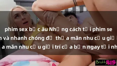 phim sex bắc âu Những cách tải phim sex về máy đơn giản và nhanh chóng để thỏa mãn nhu cầu giải trí của bạn ngay tại nhà