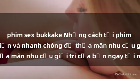 phim sex bukkake Những cách tải phim sex về máy đơn giản và nhanh chóng để thỏa mãn nhu cầu giải trí của bạn ngay tại nhà