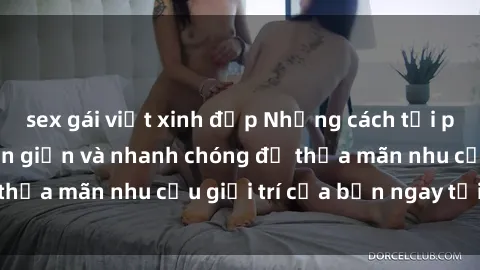 sex gái việt xinh đẹp Những cách tải phim sex về máy đơn giản và nhanh chóng để thỏa mãn nhu cầu giải trí của bạn ngay tại nhà