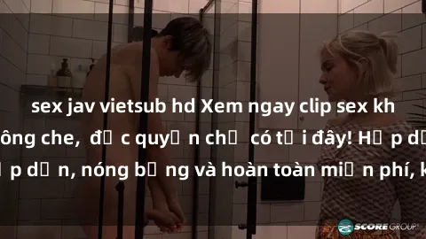 sex jav vietsub hd Xem ngay clip sex không che cực hot, không che,  độc quyền chỉ có tại đây! Hấp dẫn, nóng bỏng và hoàn toàn miễn phí, không thể bỏ qua!