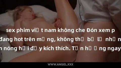sex phim việt nam không che Đón xem phim sex mới nhất đang hot trên mạng, không thể bỏ lỡ những cảnh nóng hổi đầy kích thích. Tận hưởng ngay trước khi bị xoá chóng mặt!