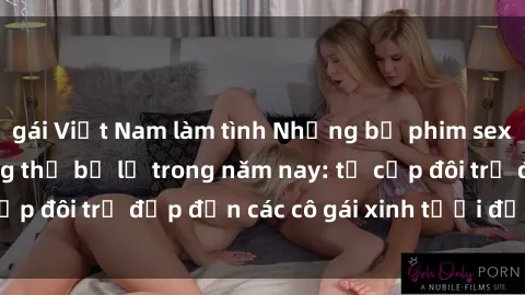 gái Việt Nam làm tình Những bộ phim sex JAV hot nhất không thể bỏ lỡ trong năm nay: từ cặp đôi trẻ đẹp đến các cô gái xinh tươi đầy sức hút.