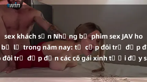 sex khách sạn Những bộ phim sex JAV hot nhất không thể bỏ lỡ trong năm nay: từ cặp đôi trẻ đẹp đến các cô gái xinh tươi đầy sức hút.