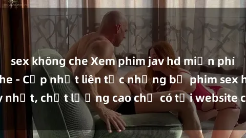 sex không che Xem phim jav hd miễn phí đỉnh cao không che - Cập nhật liên tục những bộ phim sex hay nhất, chất lượng cao chỉ có tại website chuyên nghiệp hàng đầu.