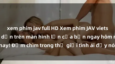 xem phim jav full HD Xem phim JAV vietsub mới nhất và hấp dẫn trên màn hình lớn của bạn ngay hôm nay! Đắm chìm trong thế giới tình ái đầy nóng bỏng và kích thích.