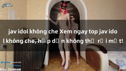 jav idol không che Xem ngay top jav idol không che, hấp dẫn không thể rời mắt!