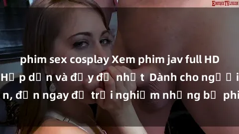 phim sex cosplay Xem phim jav full HD online miễn phí - Hấp dẫn và đầy đủ nhất  Dành cho người lớn, đến ngay để trải nghiệm những bộ phim hấp dẫn và hấp dẫn.