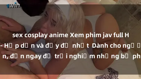 sex cosplay anime Xem phim jav full HD online miễn phí - Hấp dẫn và đầy đủ nhất  Dành cho người lớn, đến ngay để trải nghiệm những bộ phim hấp dẫn và hấp dẫn.