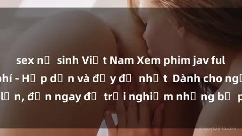sex nữ sinh Việt Nam Xem phim jav full HD online miễn phí - Hấp dẫn và đầy đủ nhất  Dành cho người lớn, đến ngay để trải nghiệm những bộ phim hấp dẫn và hấp dẫn.