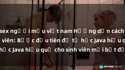 sex người mẫu việt nam Hướng dẫn cách học Java cho sinh viên: Bước đầu tiên để tự học Java hiệu quả cho sinh viên mới bắt đầu là gì?