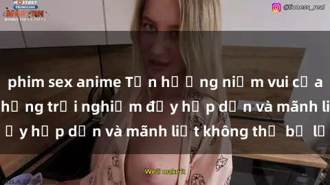 phim sex anime Tận hưởng niềm vui của sex với gái trẻ: những trải nghiệm đầy hấp dẫn và mãnh liệt không thể bỏ lỡ