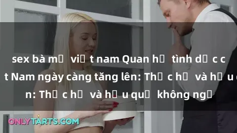 sex bà mẹ việt nam Quan hệ tình dục của nữ sinh Việt Nam ngày càng tăng lên: Thực hư và hậu quả không ngờ