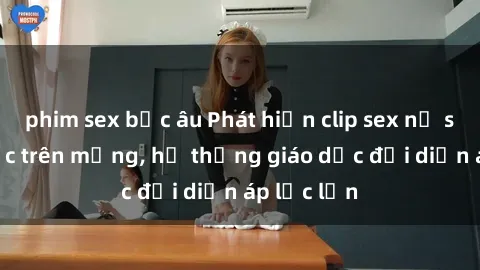 phim sex bắc âu Phát hiện clip sex nữ sinh gây sốc trên mạng, hệ thống giáo dục đối diện áp lực lớn