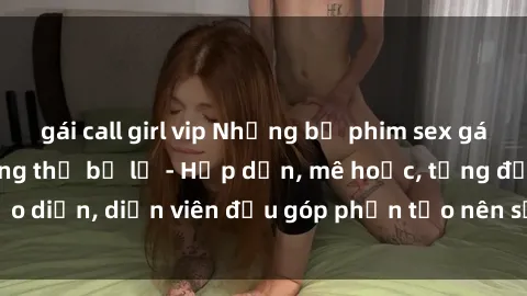 gái call girl vip Những bộ phim sex gái già đỉnh cao không thể bỏ lỡ - Hấp dẫn, mê hoặc, từng đạo diễn, diễn viên đều góp phần tạo nên sự hấp dẫn, kích thích.