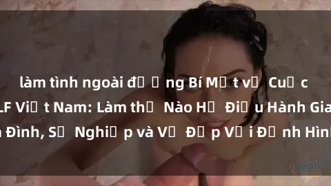 làm tình ngoài đường Bí Mật về Cuộc Sống Của Các MILF Việt Nam: Làm thế Nào Họ Điều Hành Gia Đình, Sự Nghiệp và Vẻ Đẹp Với Định Hình Văn Hóa Đương Đại