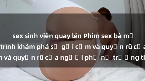 sex sinh viên quay lén Phim sex bà mẹ nóng bỏng: Hành trình khám phá sự gợi cảm và quyến rũ của người phụ nữ trưởng thành.