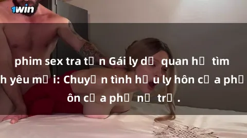 phim sex tra tấn Gái ly dị quan hệ tìm kiếm tình yêu mới: Chuyện tình hậu ly hôn của phụ nữ trẻ.
