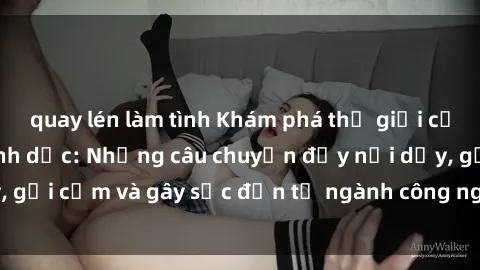 quay lén làm tình Khám phá thế giới của phim sex nô lệ tình dục: Những câu chuyện đầy nổi dậy, gợi cảm và gây sốc đến từ ngành công nghiệp giải trí đen tối