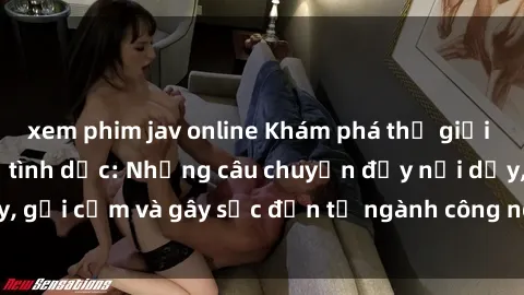xem phim jav online Khám phá thế giới của phim sex nô lệ tình dục: Những câu chuyện đầy nổi dậy, gợi cảm và gây sốc đến từ ngành công nghiệp giải trí đen tối