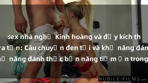 sex nhà nghỉ Kinh hoàng và đầy kích thích với phim sex tra tấn: Câu chuyện đen tối và khả năng đánh thức bản năng tiềm ẩn trong con người